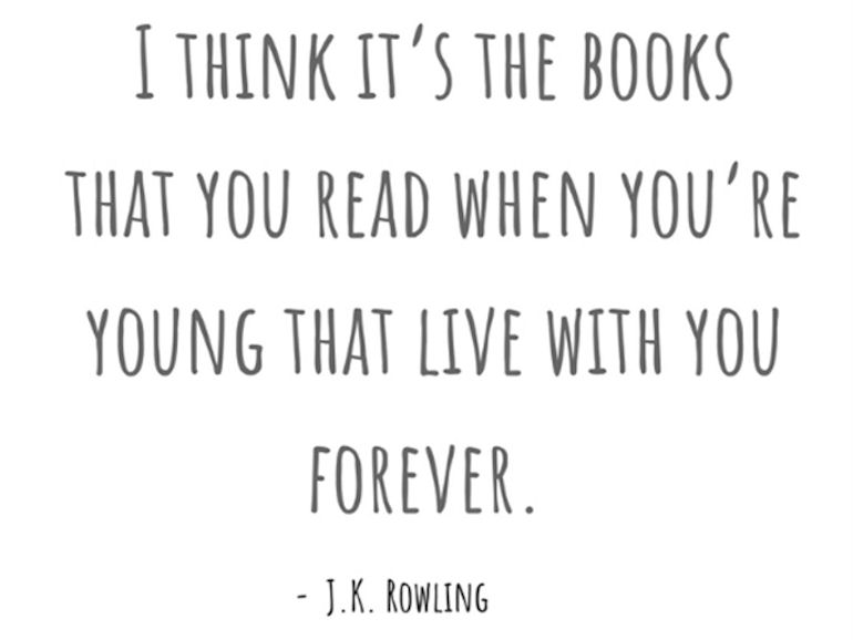 I think it's the books that you read when you're young that live with you forever - JK Rowling